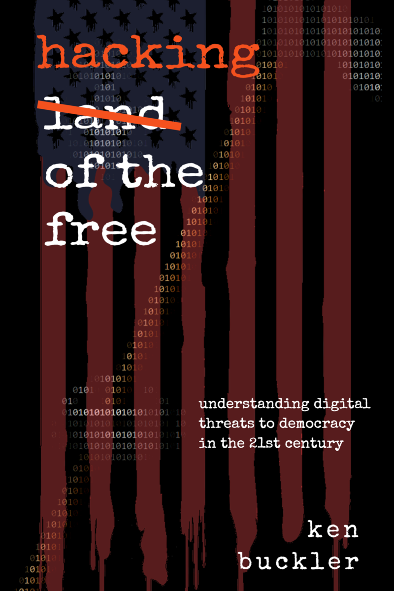 Hacking of the Free: Understanding Digital Threats to Democracy in the 21st Century by Ken Buckler