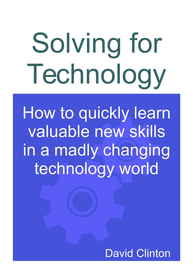 Solving for Technology: How to quickly learn valuable new skills in a madly changing technology world by David Clinton