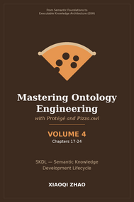 Mastering Ontology Engineering with Protégé and Pizza.owl - VOLUME 4 -- Chapters 17-24 -- Semantic Knowledge Development Lifecycle