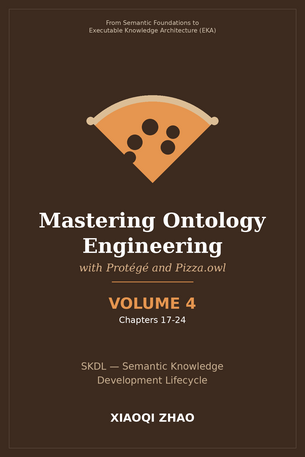 Mastering Ontology Engineering with Protégé and Pizza.owl - VOLUME 4 -- Chapters 17-24 -- Semantic Knowledge Development Lifecycle