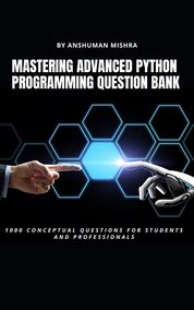 Mastering Advanced Python Programming QUESTION BANK: 1000+ Conceptual Questions for Students and Professionals