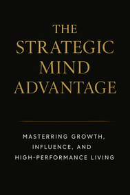 The Strategic Mind Advantage Mastering Growth, Influence, and High-Performance Living